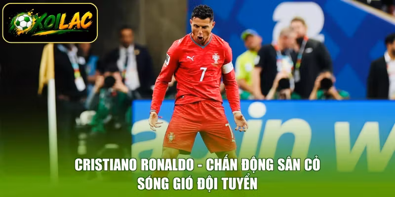 Cristiano Ronaldo – Chấn Động Sân Cỏ, Sóng Gió  Đội Tuyển