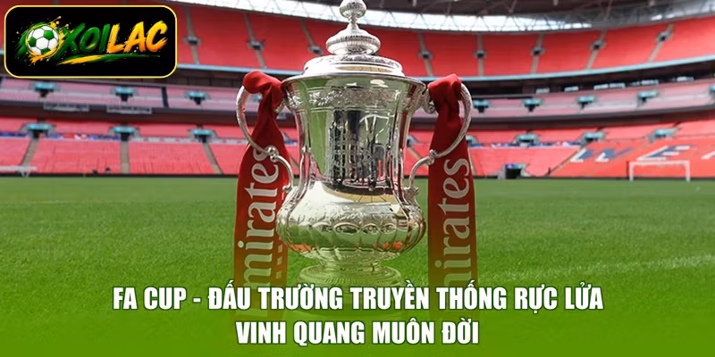 FA Cup – Đấu Trường Truyền Thống Rực Lửa, Vinh Quang Muôn Đời