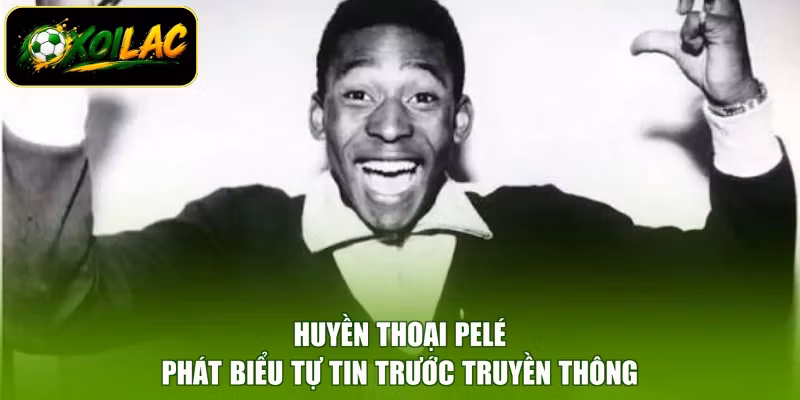 Huyền thoại Pelé phát biểu tự tin trước truyền thông