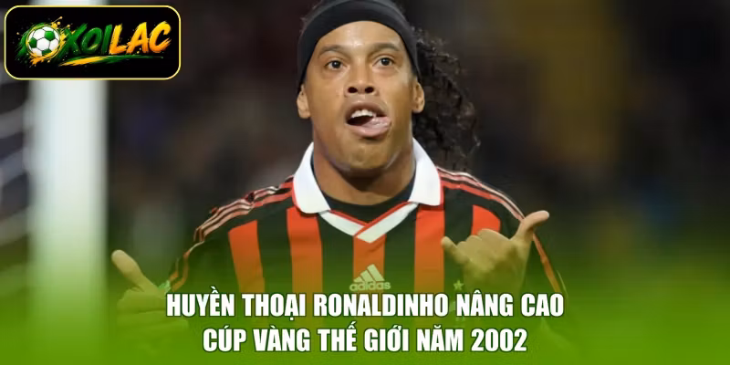 Huyền thoại Ronaldinho nâng cao cúp vàng thế giới năm 2002