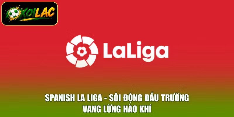Spanish La Liga – Sôi Động Đấu Trường, Vang Lừng Hào Khí