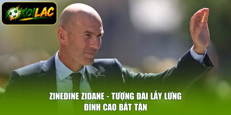 Zinedine Zidane - Tượng Đài Lẫy Lừng, Đỉnh Cao Bất Tận